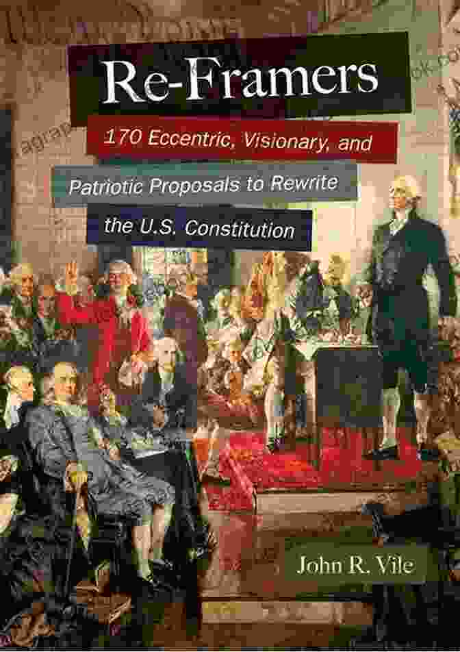 Eccentric, Visionary, And Patriotic Proposals To Rewrite The Constitution Re Framers: 170 Eccentric Visionary And Patriotic Proposals To Rewrite The U S Constitution