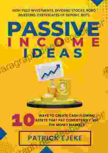 Passive Income Ideas: 10 Ways To Create Cash Flowing Assets That Pay Consistently Via The Money Markets (High Yield Investments Dividend Stocks Robo Investing Certificates of Deposit REITs)