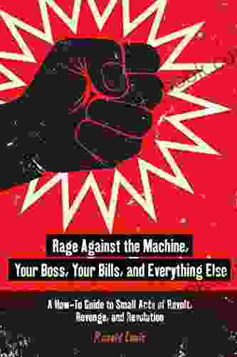 Rage Against The Machine Your Boss Your Bills And Everything Else: A How To Guide To Small Acts Of Revolt Revenge And Revolution