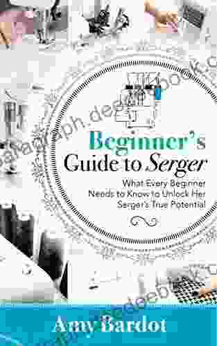 Beginner S Guide To Serger: What Every Beginner Needs To Know To Unlock Her Serger S True Potential