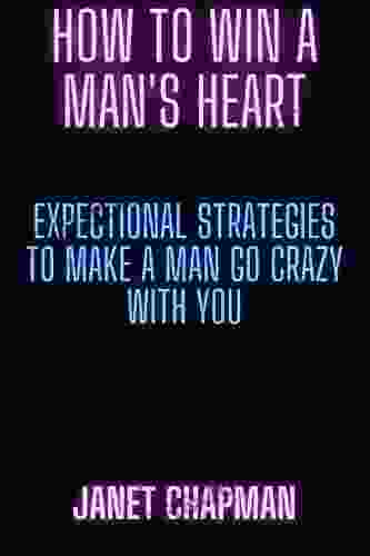 How To Win A Man S Heart: Expectional Strategies To Win Your Man S Heart Making Him Fall Crazy In Love With You