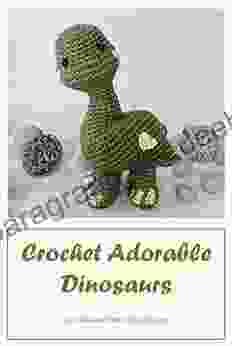 Crochet Adorable Dinosaurs: Cute Dinosaurs Patterns For Beginners: How To Crochet Dinosaurs