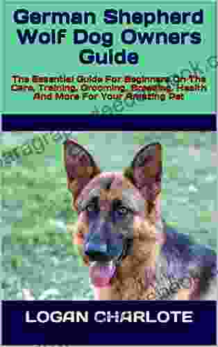 German Shepherd Wolf Dog Owners Guide: The Essential Guide For Beginners On The Care Training Grooming Breeding Health And More For Your Amazing Pet