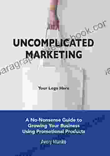 Uncomplicated Marketing: A No Nonsense Guide To Growing Your Business Using Promotional Products