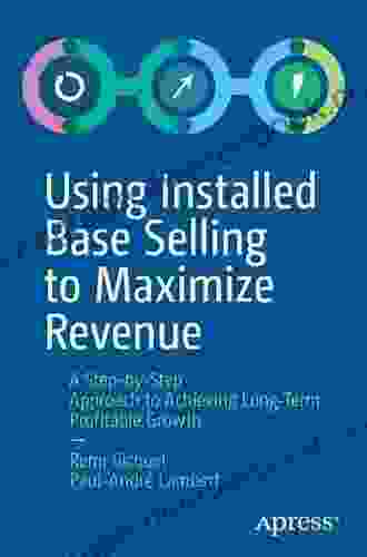 Using Installed Base Selling to Maximize Revenue: A Step by Step Approach to Achieving Long Term Profitable Growth